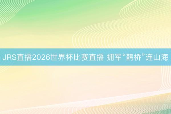 JRS直播2026世界杯比赛直播 拥军“鹊桥”连山海