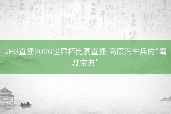 JRS直播2026世界杯比赛直播 高原汽车兵的“驾驶宝典”