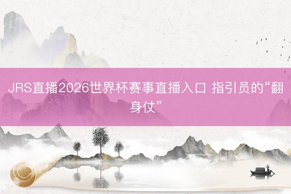 JRS直播2026世界杯赛事直播入口 指引员的“翻身仗”