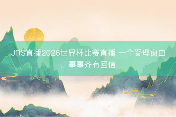 JRS直播2026世界杯比赛直播 一个受理窗口,事事齐有回信