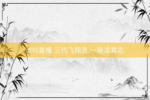 JRS直播 三代飞翔员 一脉凌霄志