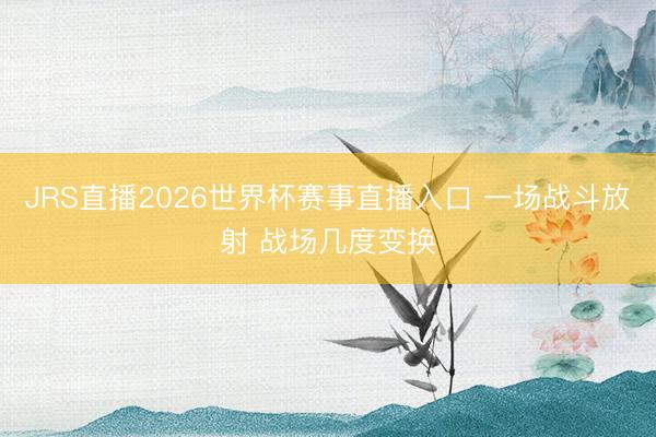 JRS直播2026世界杯赛事直播入口 一场战斗放射 战场几度变换