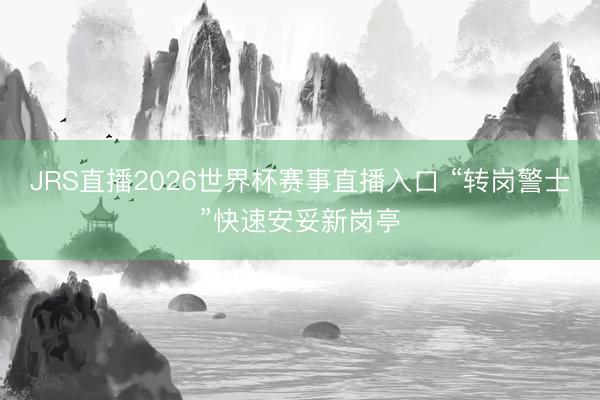 JRS直播2026世界杯赛事直播入口 “转岗警士”快速安妥新岗亭
