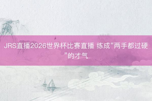 JRS直播2026世界杯比赛直播 练成“两手都过硬”的才气