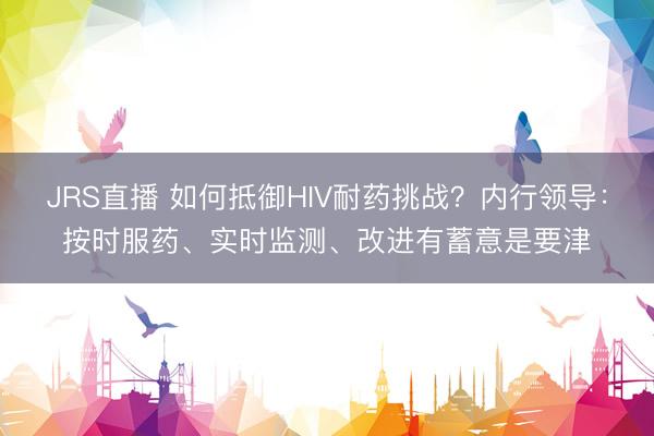 JRS直播 如何抵御HIV耐药挑战?内行领导:按时服药、实时监测、改进有蓄意是要津