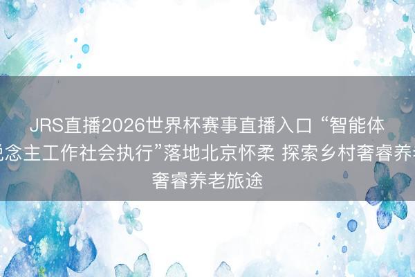 JRS直播2026世界杯赛事直播入口 “智能体为东说念主工作社会执行”落地北京怀柔 探索乡村奢睿养老旅途