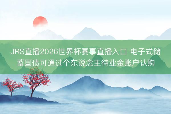 JRS直播2026世界杯赛事直播入口 电子式储蓄国债可通过个东说念主待业金账户认购
