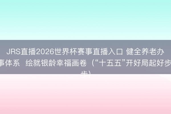 JRS直播2026世界杯赛事直播入口 健全养老办事体系  绘就银龄幸福画卷（“十五五”开好局起好步）