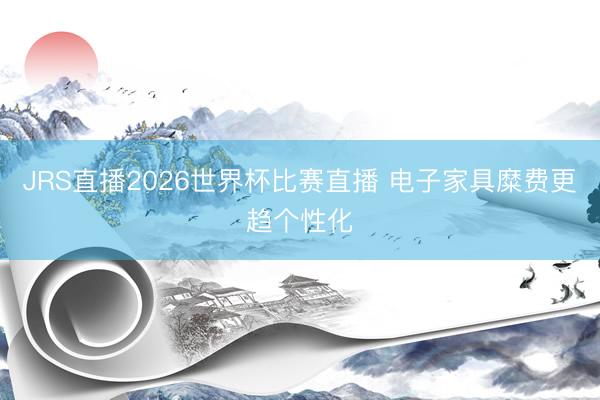 JRS直播2026世界杯比赛直播 电子家具糜费更趋个性化