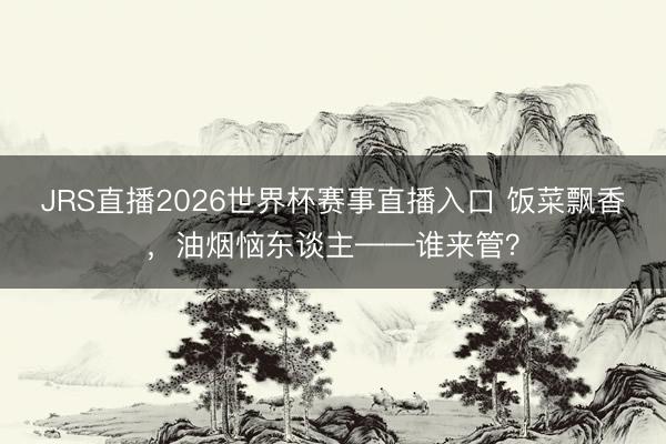 JRS直播2026世界杯赛事直播入口 饭菜飘香,油烟恼东谈主——谁来管?