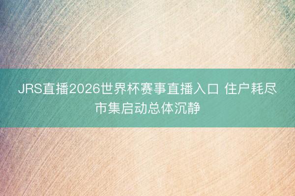 JRS直播2026世界杯赛事直播入口 住户耗尽市集启动总体沉静