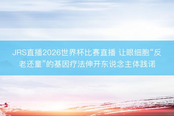 JRS直播2026世界杯比赛直播 让眼细胞“反老还童”的基因疗法伸开东说念主体践诺