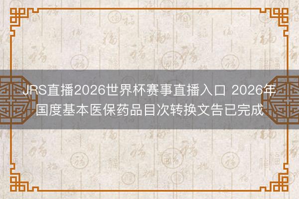 JRS直播2026世界杯赛事直播入口 2026年国度基本医保药品目次转换文告已完成