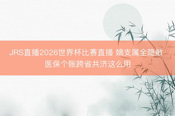 JRS直播2026世界杯比赛直播 嫡支属全隐敝 医保个账跨省共济这么用