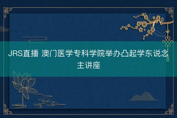 JRS直播 澳门医学专科学院举办凸起学东说念主讲座