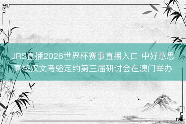 JRS直播2026世界杯赛事直播入口 中好意思高校汉文考验定约第三届研讨会在澳门举办