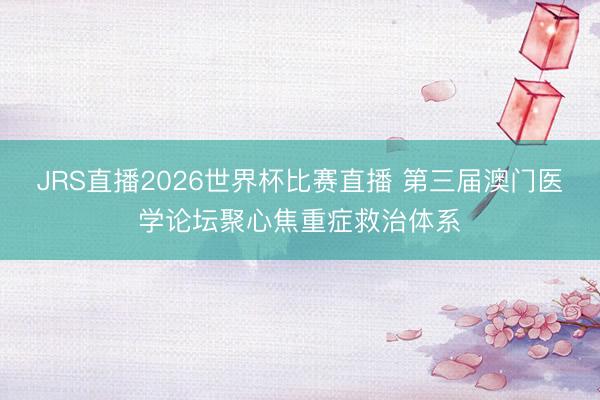 JRS直播2026世界杯比赛直播 第三届澳门医学论坛聚心焦重症救治体系
