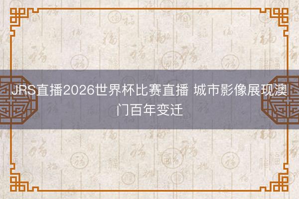 JRS直播2026世界杯比赛直播 城市影像展现澳门百年变迁