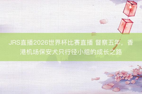 JRS直播2026世界杯比赛直播 督察五年,香港机场保安犬只行径小组的成长之路