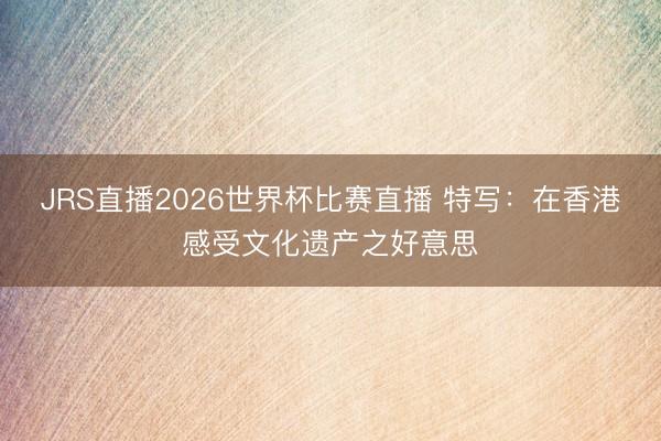 JRS直播2026世界杯比赛直播 特写:在香港感受文化遗产之好意思