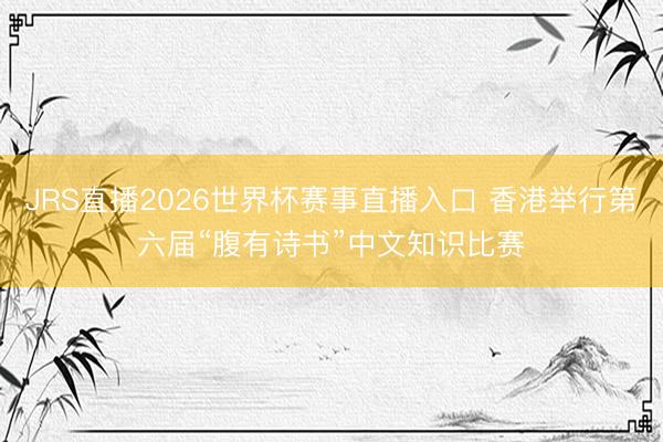 JRS直播2026世界杯赛事直播入口 香港举行第六届“腹有诗书”中文知识比赛