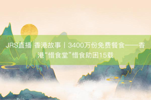 JRS直播 香港故事丨3400万份免费餐食——香港“惜食堂”惜食助困15载