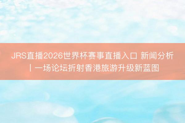 JRS直播2026世界杯赛事直播入口 新闻分析丨一场论坛折射香港旅游升级新蓝图
