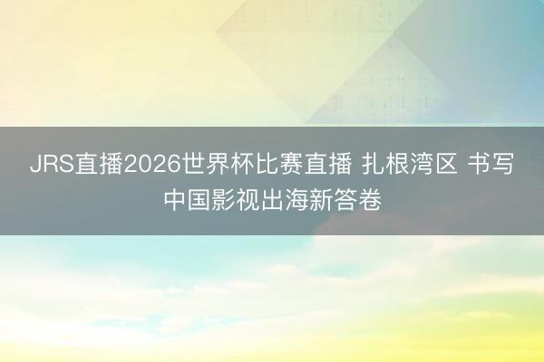 JRS直播2026世界杯比赛直播 扎根湾区 书写中国影视出海新答卷