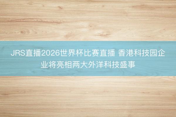 JRS直播2026世界杯比赛直播 香港科技园企业将亮相两大外洋科技盛事
