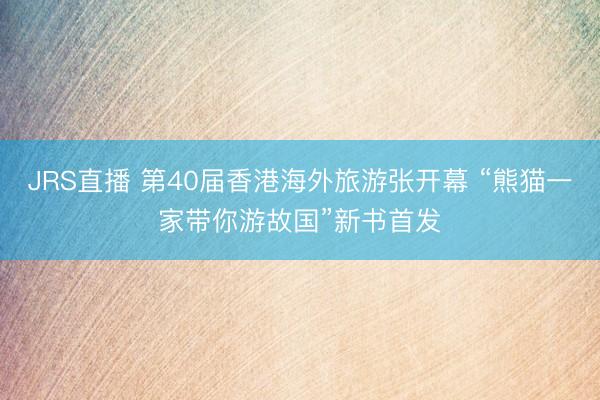 JRS直播 第40届香港海外旅游张开幕 “熊猫一家带你游故国”新书首发