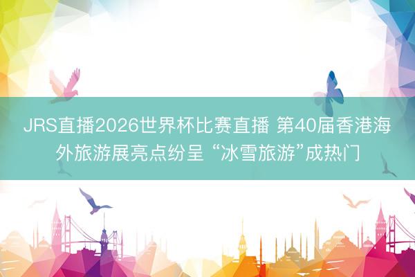 JRS直播2026世界杯比赛直播 第40届香港海外旅游展亮点纷呈 “冰雪旅游”成热门