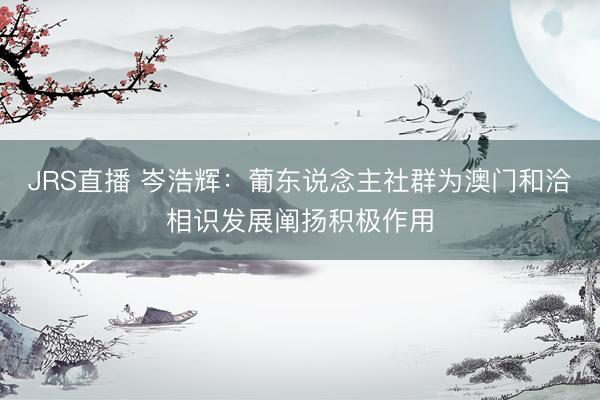 JRS直播 岑浩辉:葡东说念主社群为澳门和洽相识发展阐扬积极作用