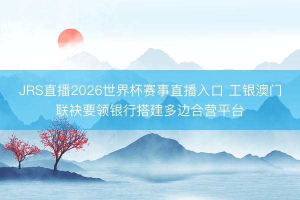 JRS直播2026世界杯赛事直播入口 工银澳门联袂要领银行搭建多边合营平台