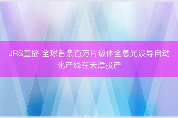 JRS直播 全球首条百万片级体全息光波导自动化产线在天津投产
