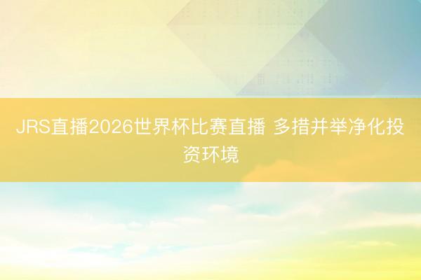 JRS直播2026世界杯比赛直播 多措并举净化投资环境