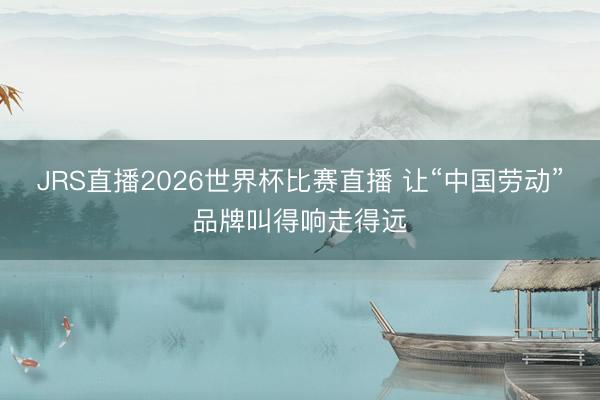 JRS直播2026世界杯比赛直播 让“中国劳动”品牌叫得响走得远
