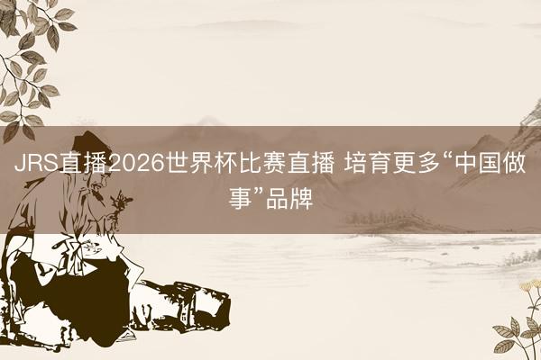 JRS直播2026世界杯比赛直播 培育更多“中国做事”品牌