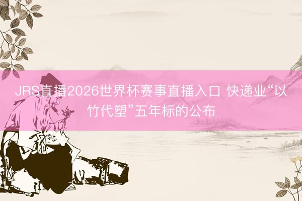 JRS直播2026世界杯赛事直播入口 快递业“以竹代塑”五年标的公布