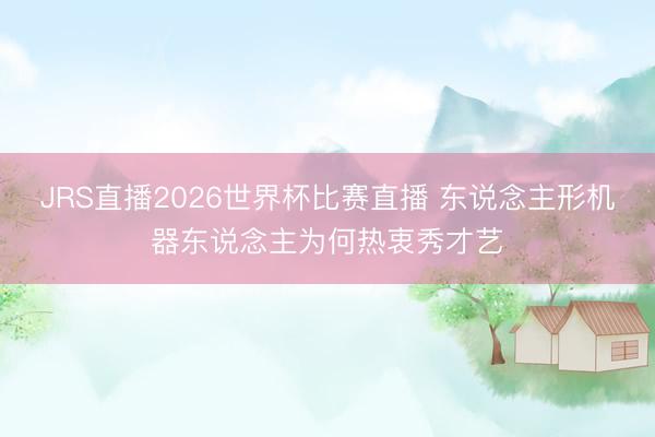 JRS直播2026世界杯比赛直播 东说念主形机器东说念主为何热衷秀才艺