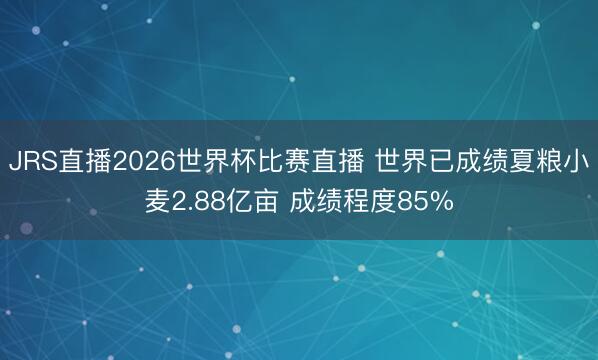 JRS直播2026世界杯比赛直播 世界已成绩夏粮小麦2.88亿亩 成绩程度85%