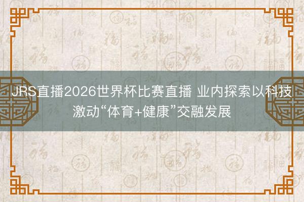 JRS直播2026世界杯比赛直播 业内探索以科技激动“体育+健康”交融发展