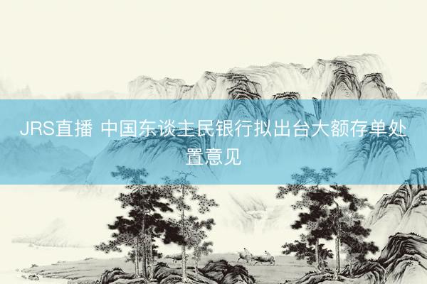 JRS直播 中国东谈主民银行拟出台大额存单处置意见