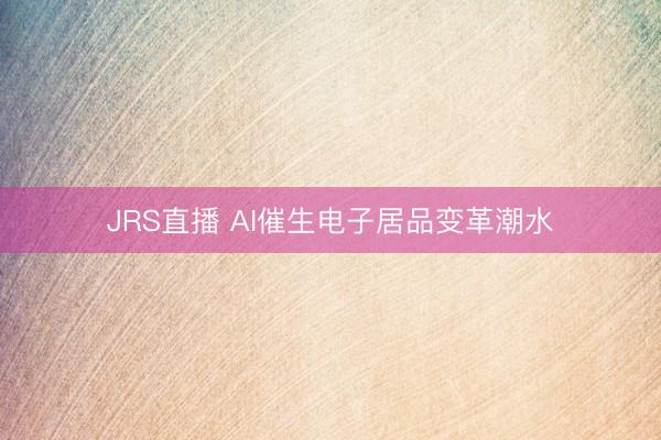 JRS直播 AI催生电子居品变革潮水