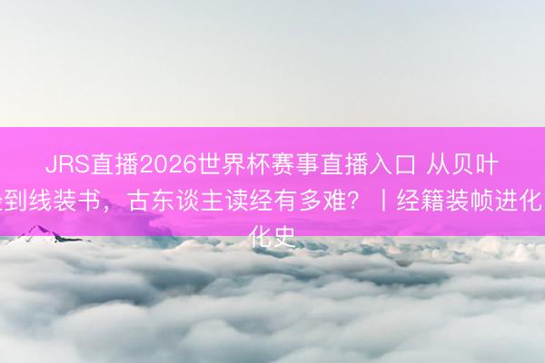 JRS直播2026世界杯赛事直播入口 从贝叶经到线装书，古东谈主读经有多难？丨经籍装帧进化史