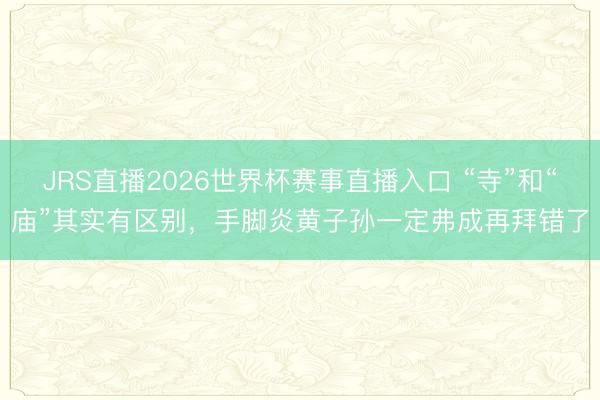 JRS直播2026世界杯赛事直播入口 “寺”和“庙”其实有区别,手脚炎黄子孙一定弗成再拜错了