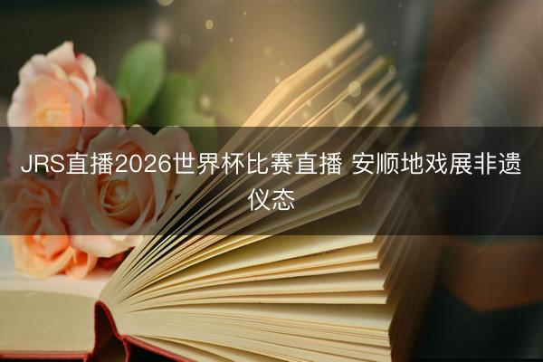 JRS直播2026世界杯比赛直播 安顺地戏展非遗仪态