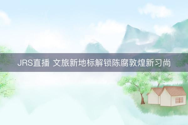 JRS直播 文旅新地标解锁陈腐敦煌新习尚