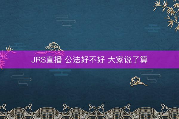 JRS直播 公法好不好 大家说了算