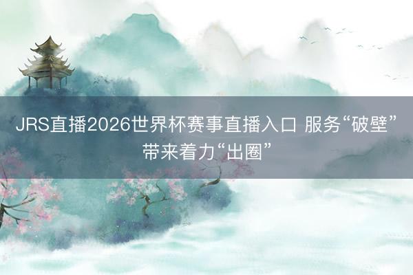 JRS直播2026世界杯赛事直播入口 服务“破壁”带来着力“出圈”