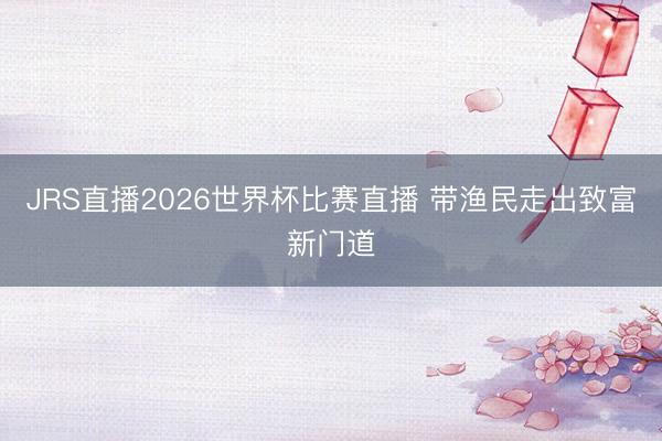 JRS直播2026世界杯比赛直播 带渔民走出致富新门道